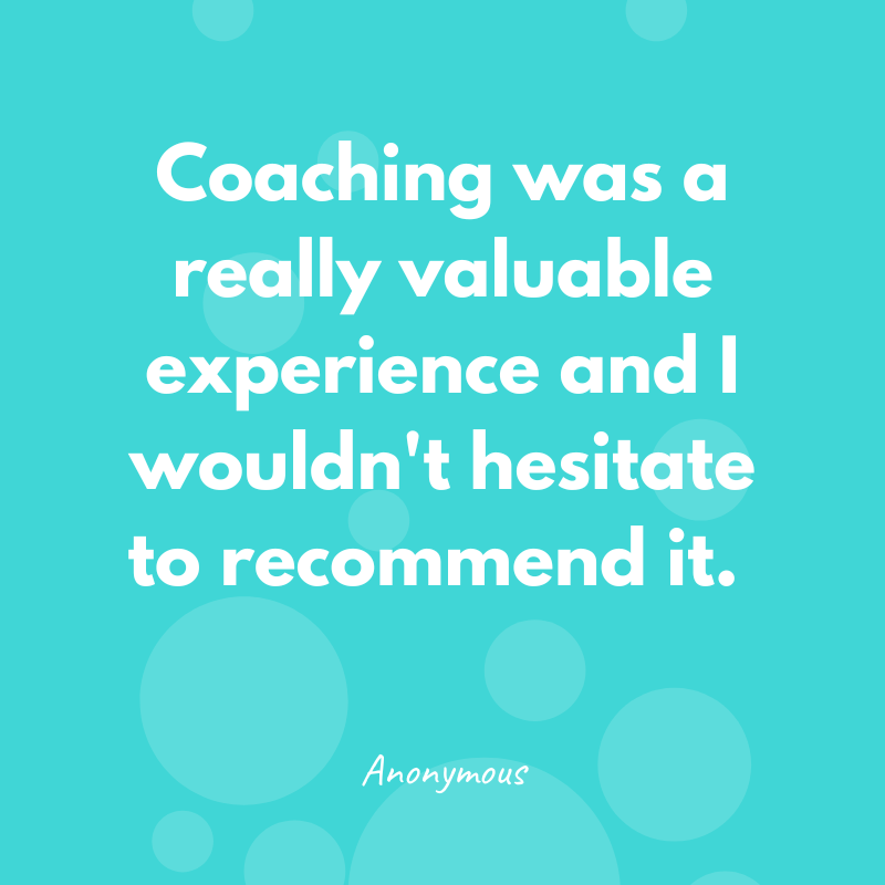 Coaching was a really valuable experience and I wouldn't hesitate to recommend it - Anonymous