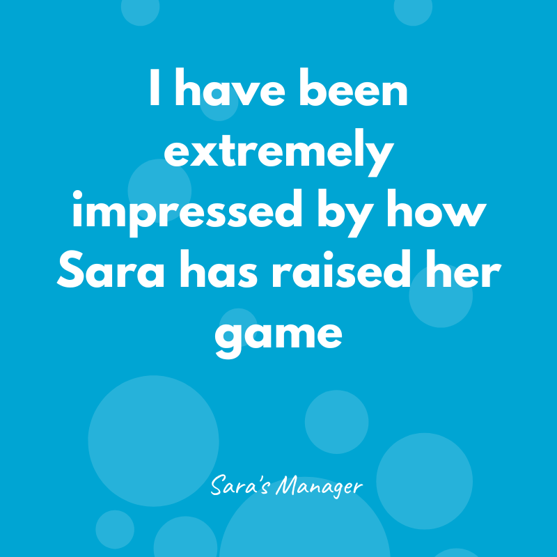 I have been extremely impressed by how Sara has raised her game - Sara's Manager